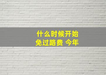 什么时候开始免过路费 今年